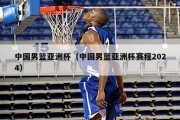 中国男篮亚洲杯（中国男篮亚洲杯赛程2024）