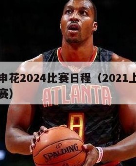 上海申花2024比赛日程（2021上海申花比赛）