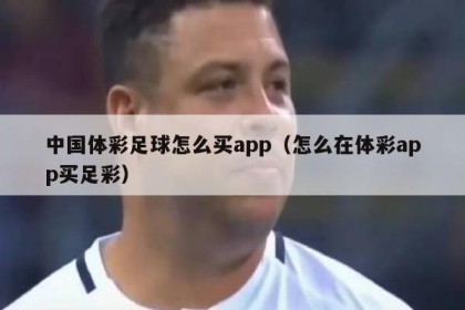中国体彩足球怎么买app（怎么在体彩app买足彩）